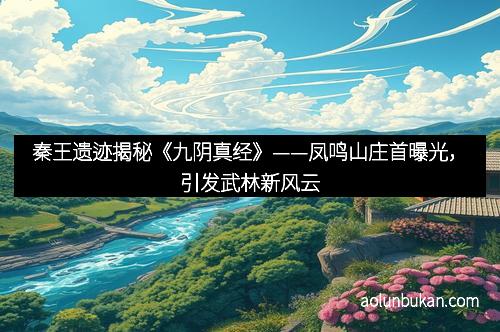 秦王遗迹揭秘《九阴真经》——凤鸣山庄首曝光，引发武林新风云