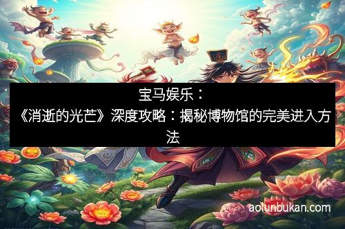 宝马娱乐：《消逝的光芒》深度攻略：揭秘博物馆的完美进入方法